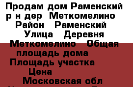 Продам дом Раменский р-н дер. Меткомелино › Район ­ Раменский › Улица ­ Деревня Меткомелино › Общая площадь дома ­ 45 › Площадь участка ­ 21 › Цена ­ 3 200 000 - Московская обл. Недвижимость » Дома, коттеджи, дачи продажа   . Московская обл.